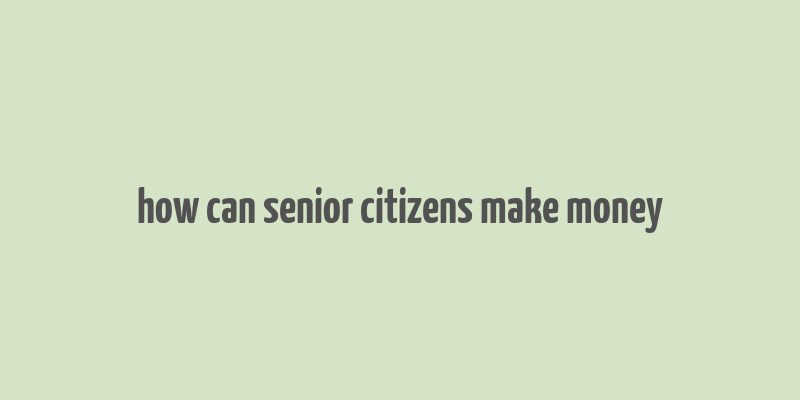 how can senior citizens make money