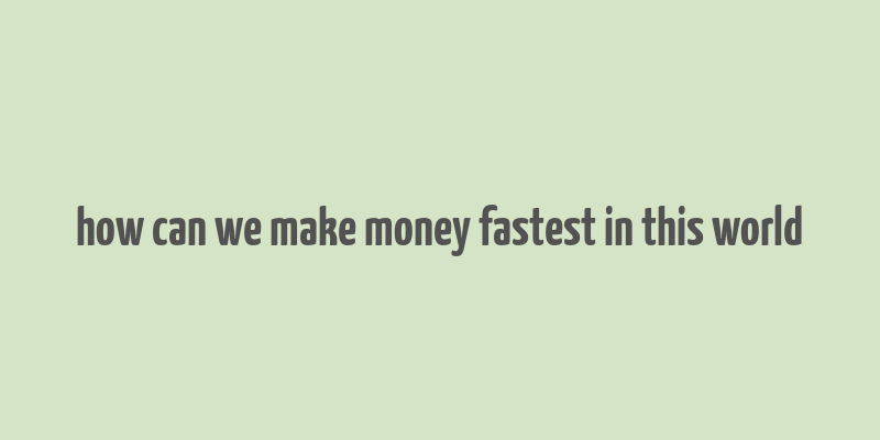 how can we make money fastest in this world