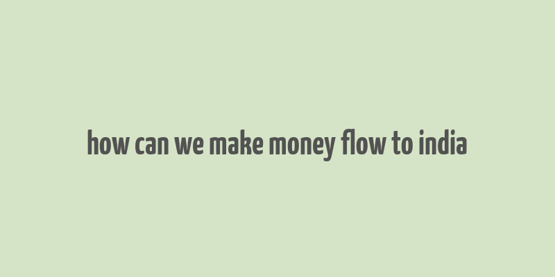 how can we make money flow to india