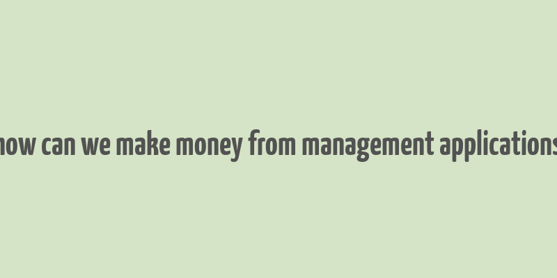 how can we make money from management applications