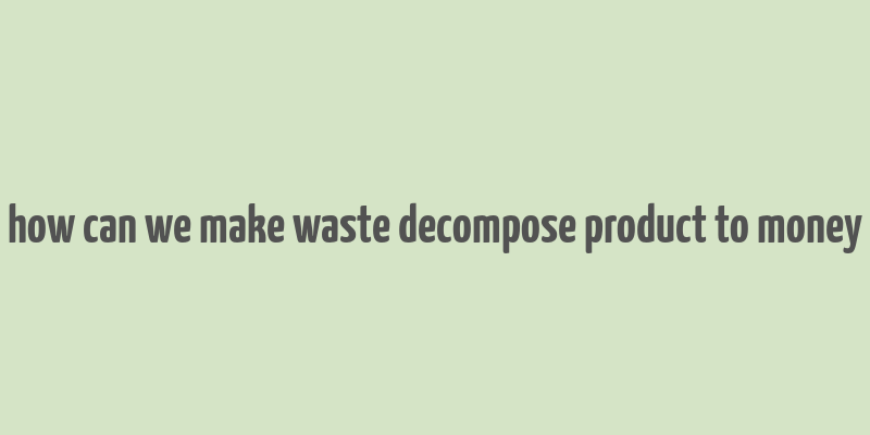 how can we make waste decompose product to money