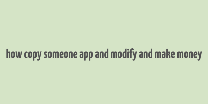 how copy someone app and modify and make money