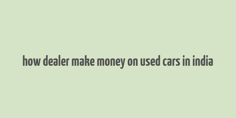 how dealer make money on used cars in india