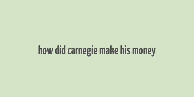 how did carnegie make his money