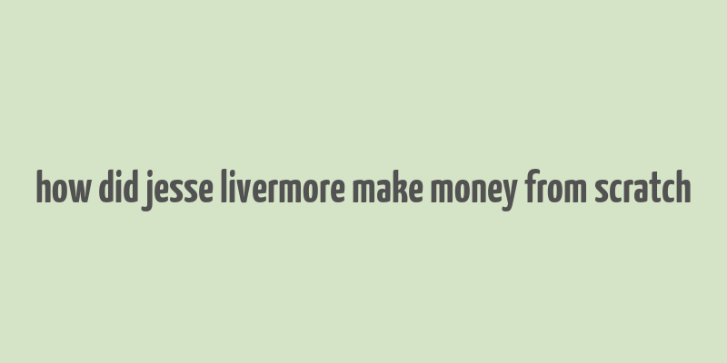 how did jesse livermore make money from scratch