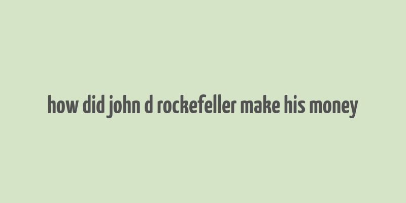 how did john d rockefeller make his money