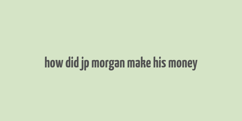 how did jp morgan make his money