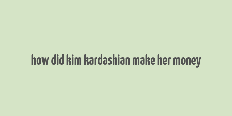 how did kim kardashian make her money