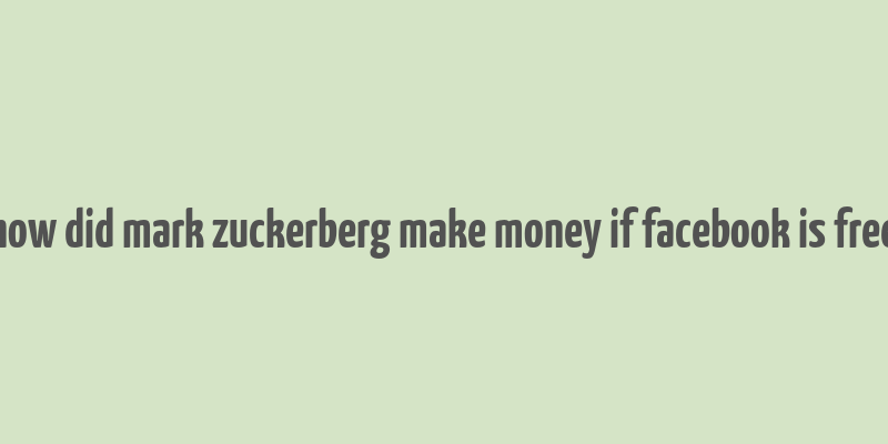 how did mark zuckerberg make money if facebook is free