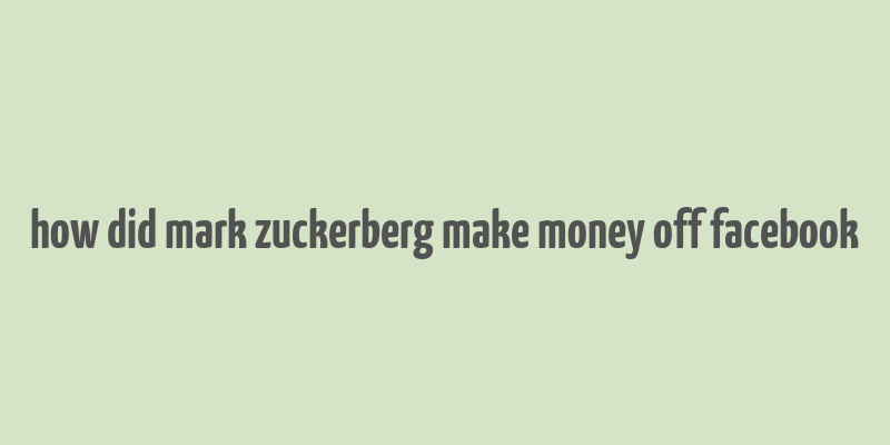 how did mark zuckerberg make money off facebook