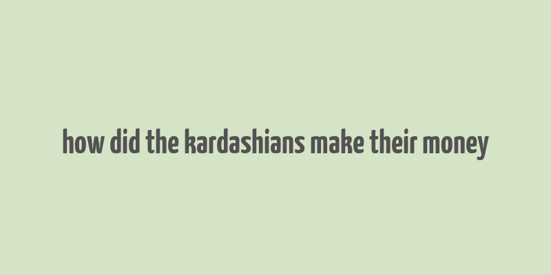 how did the kardashians make their money