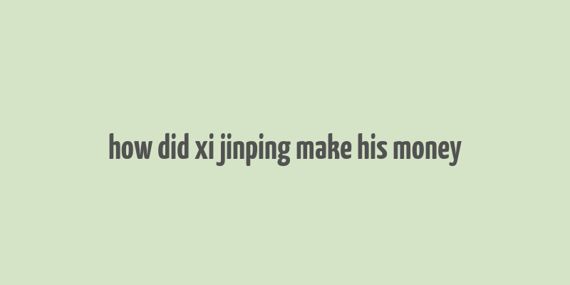 how did xi jinping make his money