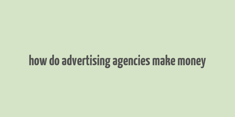 how do advertising agencies make money