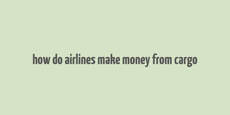 how do airlines make money from cargo