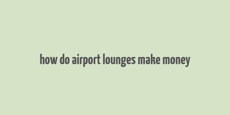 how do airport lounges make money