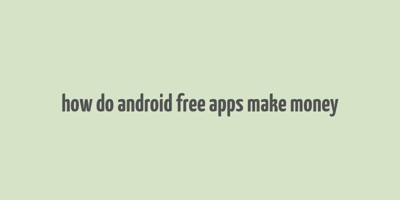 how do android free apps make money