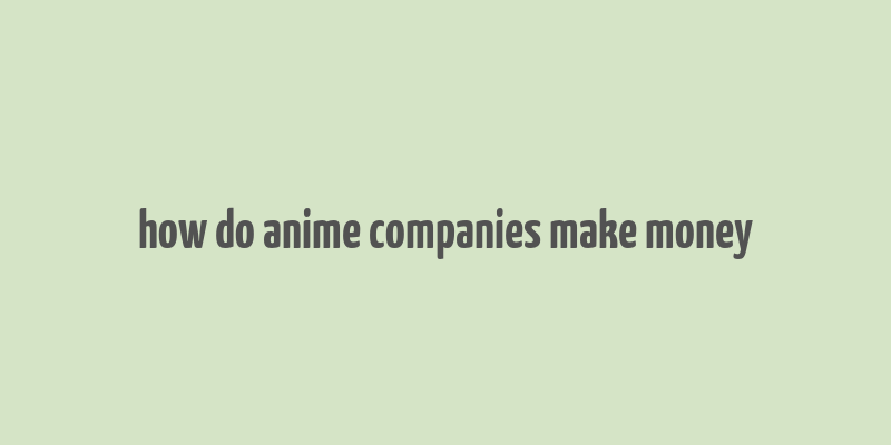 how do anime companies make money