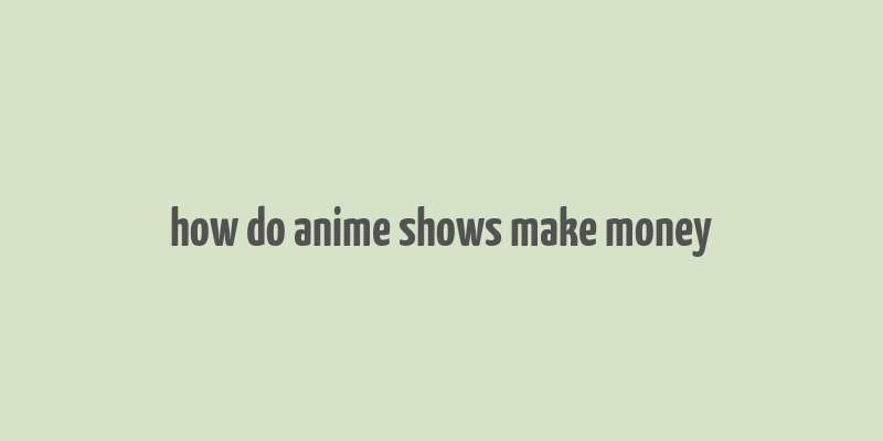 how do anime shows make money