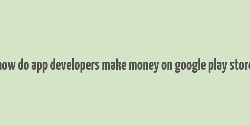 how do app developers make money on google play store