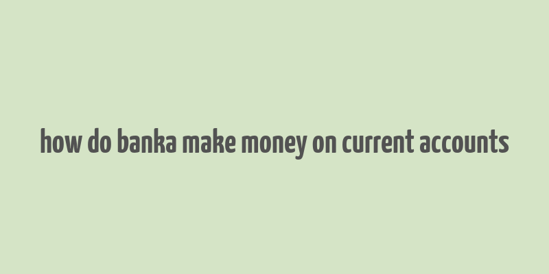 how do banka make money on current accounts