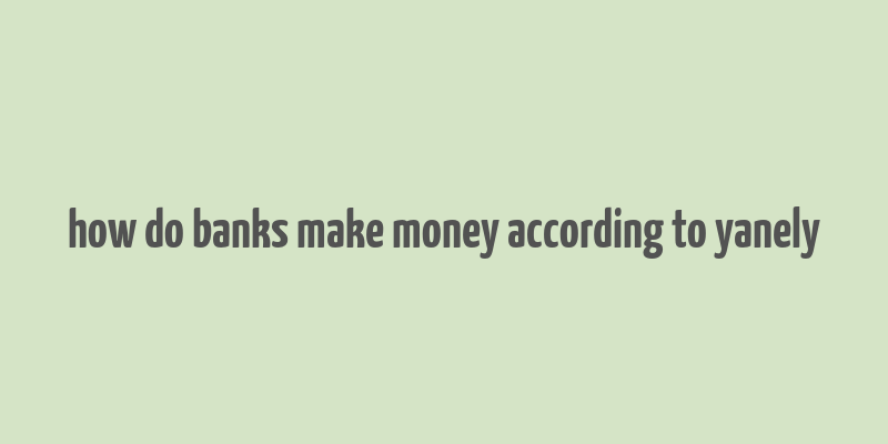 how do banks make money according to yanely