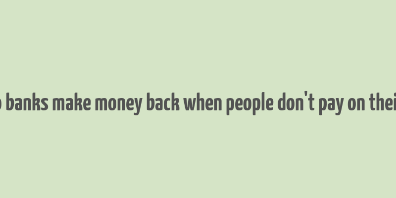 how do banks make money back when people don't pay on their loans