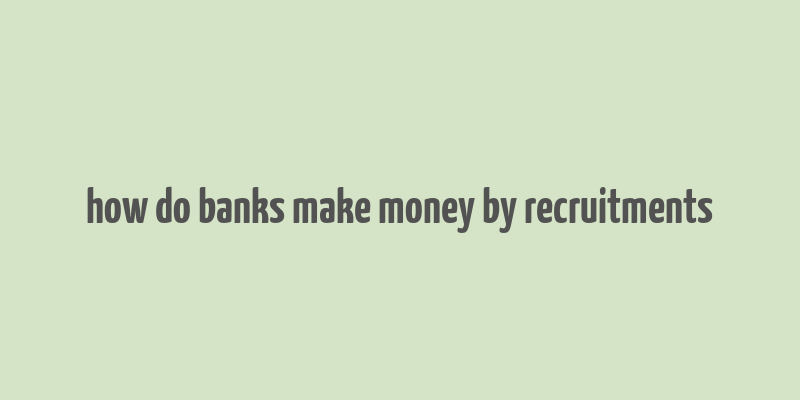 how do banks make money by recruitments