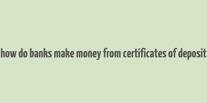 how do banks make money from certificates of deposit