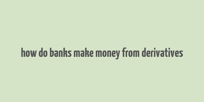 how do banks make money from derivatives