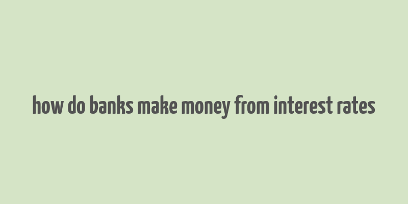 how do banks make money from interest rates