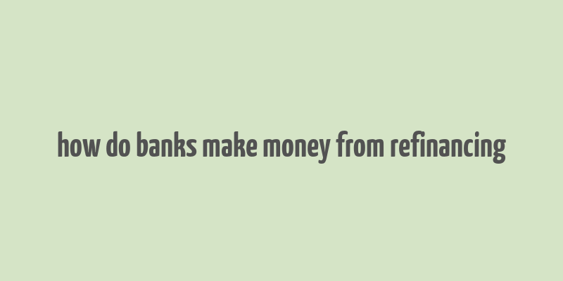 how do banks make money from refinancing