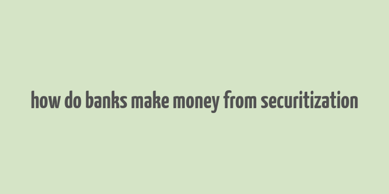 how do banks make money from securitization