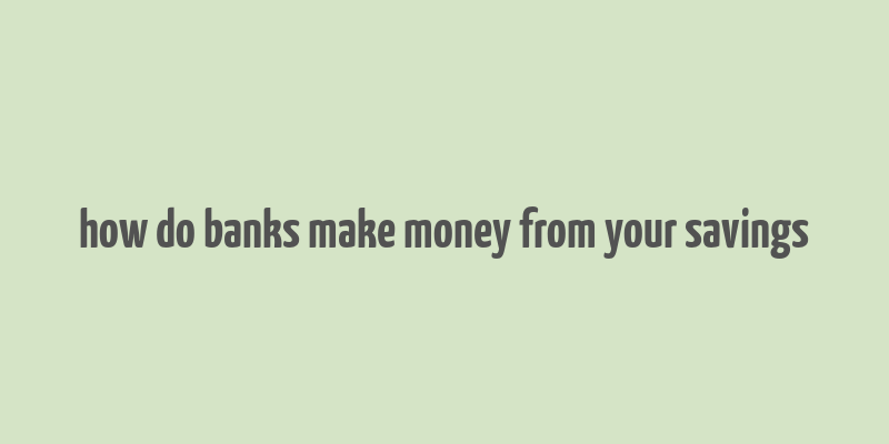 how do banks make money from your savings