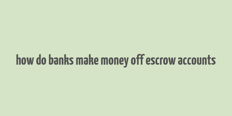 how do banks make money off escrow accounts