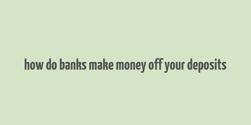 how do banks make money off your deposits