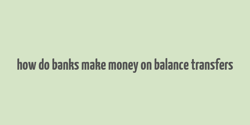 how do banks make money on balance transfers