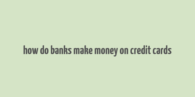 how do banks make money on credit cards