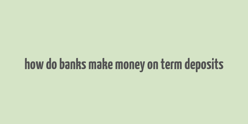 how do banks make money on term deposits