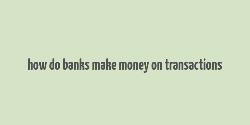 how do banks make money on transactions