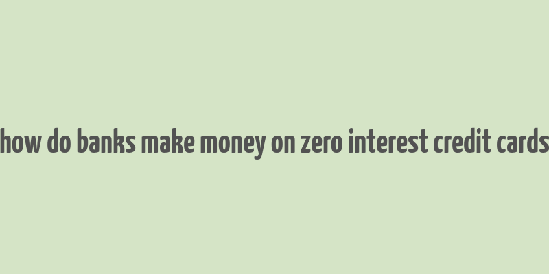 how do banks make money on zero interest credit cards