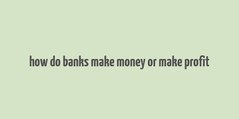 how do banks make money or make profit