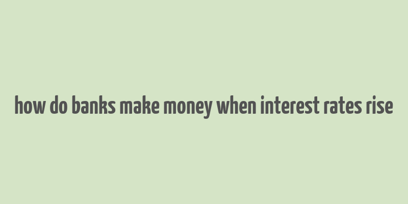 how do banks make money when interest rates rise