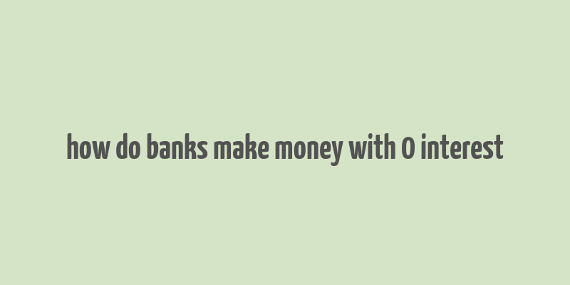 how do banks make money with 0 interest