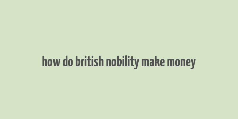 how do british nobility make money