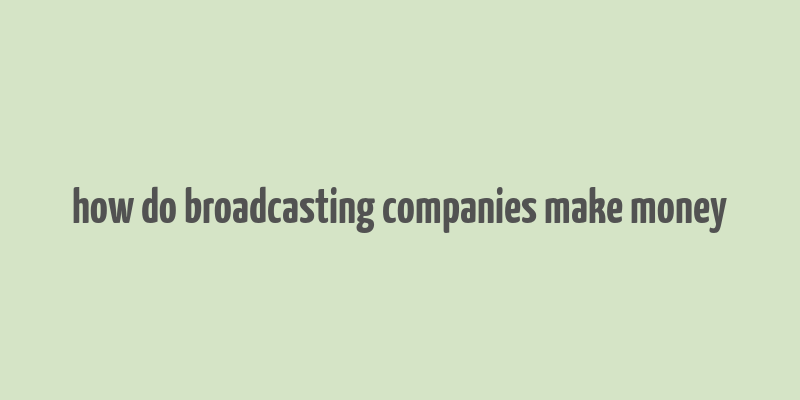 how do broadcasting companies make money