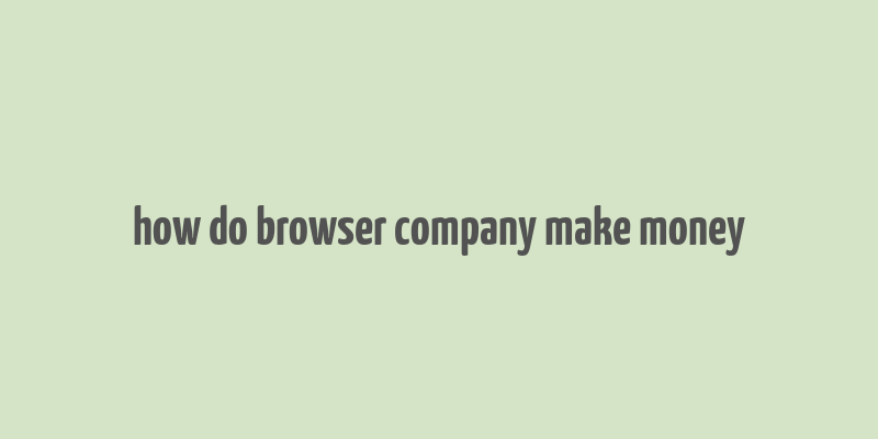 how do browser company make money