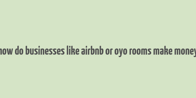 how do businesses like airbnb or oyo rooms make money