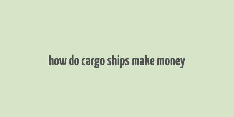 how do cargo ships make money