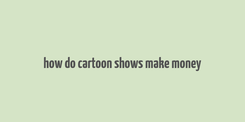 how do cartoon shows make money