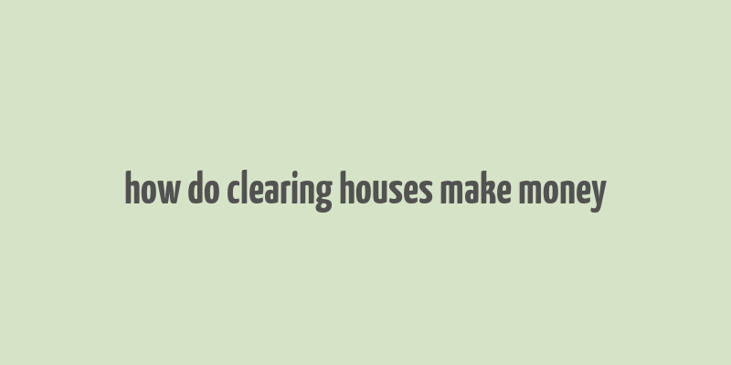 how do clearing houses make money